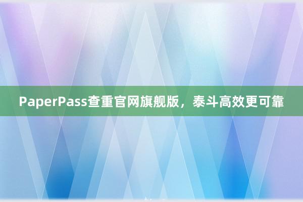 PaperPass查重官网旗舰版,泰斗高效更可靠