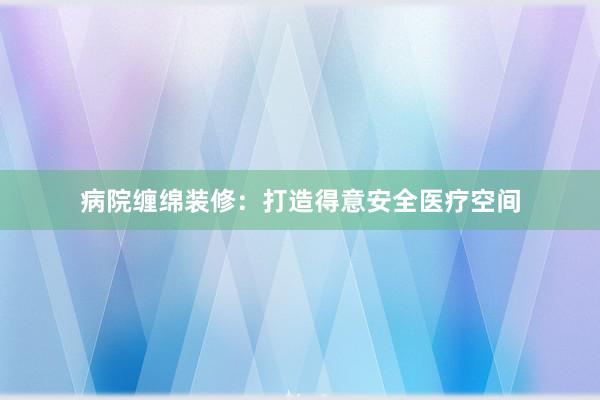 病院缠绵装修:打造得意安全医疗空间