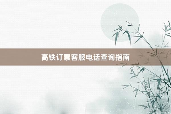 高铁订票客服电话查询指南