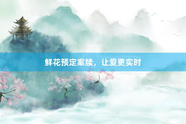 鲜花预定案牍，让爱更实时